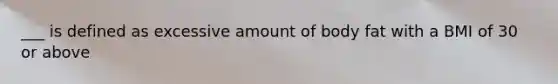___ is defined as excessive amount of body fat with a BMI of 30 or above