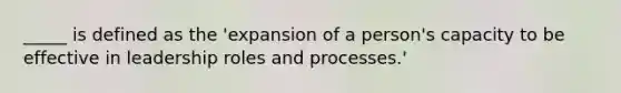 _____ is defined as the 'expansion of a person's capacity to be effective in leadership roles and processes.'