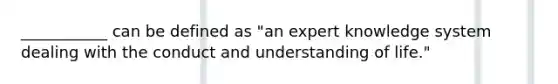 ___________ can be defined as "an expert knowledge system dealing with the conduct and understanding of life."