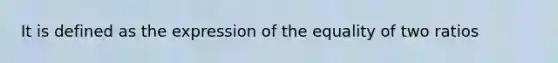 It is defined as the expression of the equality of two ratios