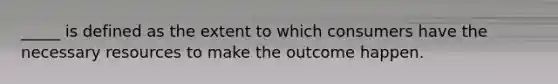 _____ is defined as the extent to which consumers have the necessary resources to make the outcome happen.