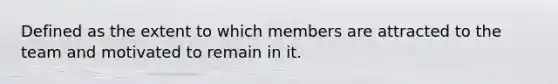 Defined as the extent to which members are attracted to the team and motivated to remain in it.