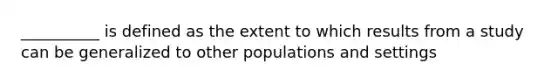 __________ is defined as the extent to which results from a study can be generalized to other populations and settings