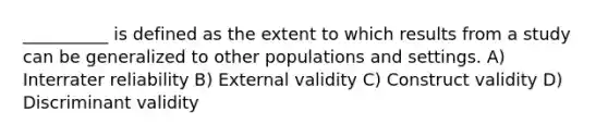 __________ is defined as the extent to which results from a study can be generalized to other populations and settings. A) Interrater reliability B) External validity C) Construct validity D) Discriminant validity