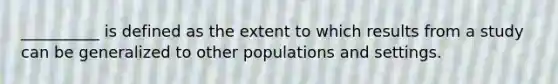 __________ is defined as the extent to which results from a study can be generalized to other populations and settings.