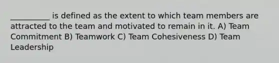 __________ is defined as the extent to which team members are attracted to the team and motivated to remain in it. A) Team Commitment B) Teamwork C) Team Cohesiveness D) Team Leadership