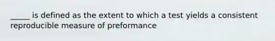 _____ is defined as the extent to which a test yields a consistent reproducible measure of preformance