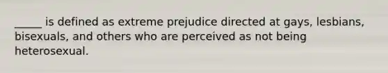 _____ is defined as extreme prejudice directed at gays, lesbians, bisexuals, and others who are perceived as not being heterosexual.