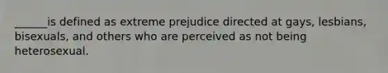 ______is defined as extreme prejudice directed at gays, lesbians, bisexuals, and others who are perceived as not being heterosexual.