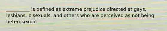 __________ is defined as extreme prejudice directed at gays, lesbians, bisexuals, and others who are perceived as not being heterosexual.