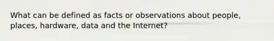 What can be defined as facts or observations about people, places, hardware, data and the Internet?