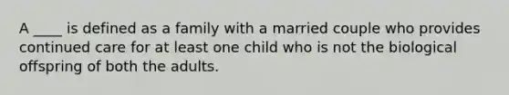 A ____ is defined as a family with a married couple who provides continued care for at least one child who is not the biological offspring of both the adults.