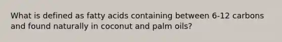 What is defined as fatty acids containing between 6-12 carbons and found naturally in coconut and palm oils?