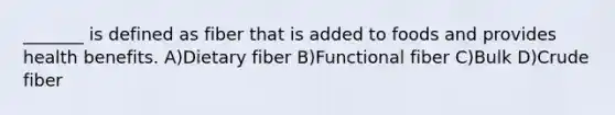 _______ is defined as fiber that is added to foods and provides health benefits. A)Dietary fiber B)Functional fiber C)Bulk D)Crude fiber