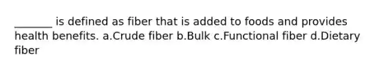 _______ is defined as fiber that is added to foods and provides health benefits. a.Crude fiber b.Bulk c.Functional fiber d.Dietary fiber