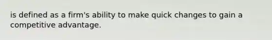 is defined as a firm's ability to make quick changes to gain a competitive advantage.