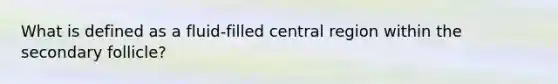 What is defined as a fluid-filled central region within the secondary follicle?