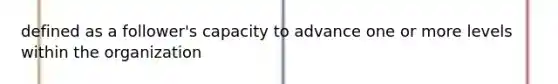 defined as a follower's capacity to advance one or more levels within the organization