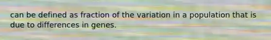 can be defined as fraction of the variation in a population that is due to differences in genes.