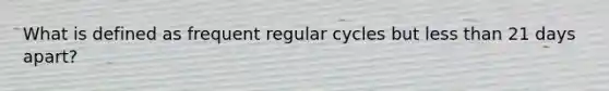 What is defined as frequent regular cycles but less than 21 days apart?