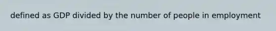 defined as GDP divided by the number of people in employment