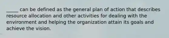 _____ can be defined as the general plan of action that describes resource allocation and other activities for dealing with the environment and helping the organization attain its goals and achieve the vision.