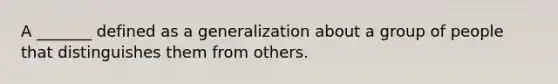 A _______ defined as a generalization about a group of people that distinguishes them from others.