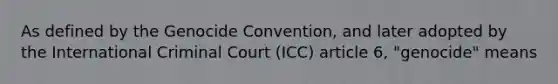 As defined by the Genocide Convention, and later adopted by the International Criminal Court (ICC) article 6, "genocide" means