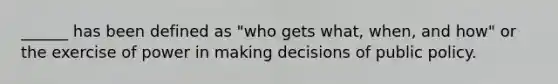 ______ has been defined as "who gets what, when, and how" or the exercise of power in making decisions of public policy.