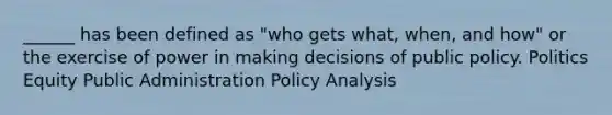 ______ has been defined as "who gets what, when, and how" or the exercise of power in making decisions of public policy. Politics Equity Public Administration Policy Analysis