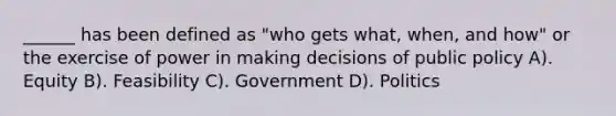 ______ has been defined as "who gets what, when, and how" or the exercise of power in making decisions of public policy A). Equity B). Feasibility C). Government D). Politics