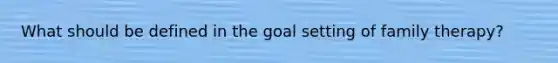 What should be defined in the goal setting of family therapy?