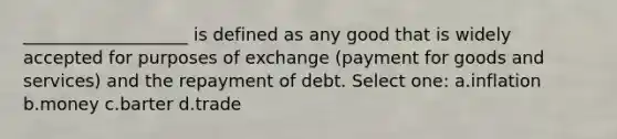 ___________________ is defined as any good that is widely accepted for purposes of exchange (payment for goods and services) and the repayment of debt. Select one: a.inflation b.money c.barter d.trade