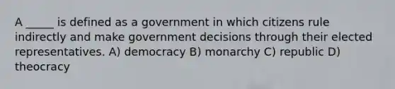 A _____ is defined as a government in which citizens rule indirectly and make government decisions through their elected representatives. A) democracy B) monarchy C) republic D) theocracy