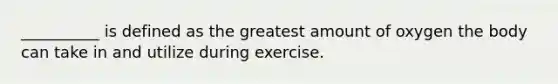 __________ is defined as the greatest amount of oxygen the body can take in and utilize during exercise.