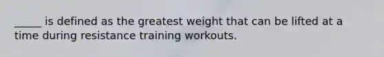 _____ is defined as the greatest weight that can be lifted at a time during resistance training workouts.