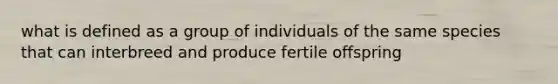 what is defined as a group of individuals of the same species that can interbreed and produce fertile offspring