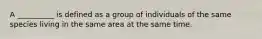 A __________ is defined as a group of individuals of the same species living in the same area at the same time.