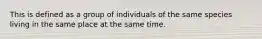 This is defined as a group of individuals of the same species living in the same place at the same time.