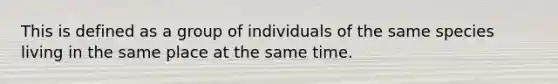 This is defined as a group of individuals of the same species living in the same place at the same time.