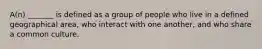 A(n) _______ is defined as a group of people who live in a defined geographical area, who interact with one another, and who share a common culture.