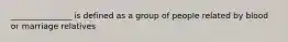 _______________ is defined as a group of people related by blood or marriage relatives