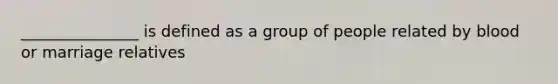 _______________ is defined as a group of people related by blood or marriage relatives