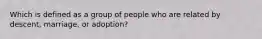 Which is defined as a group of people who are related by descent, marriage, or adoption?