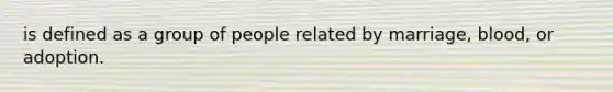 is defined as a group of people related by marriage, blood, or adoption.