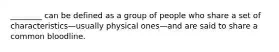 ________ can be defined as a group of people who share a set of characteristics—usually physical ones—and are said to share a common bloodline.