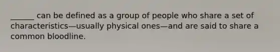 ______ can be defined as a group of people who share a set of characteristics—usually physical ones—and are said to share a common bloodline.