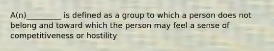 A(n)_________ is defined as a group to which a person does not belong and toward which the person may feel a sense of competitiveness or hostility