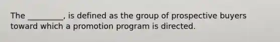 The _________, is defined as the group of prospective buyers toward which a promotion program is directed.