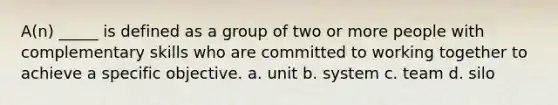 A(n) _____ is defined as a group of two or more people with complementary skills who are committed to working together to achieve a specific objective. a. unit b. system c. team d. silo